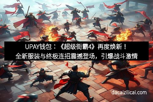 UPAY钱包:《超级街霸4》再度焕新!全新服装与终极连招震撼登场,引爆战斗激情