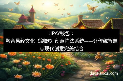 UPAY钱包:融合易经文化《剑歌》创意阵法系统——让传统智慧与现代创意完美结合