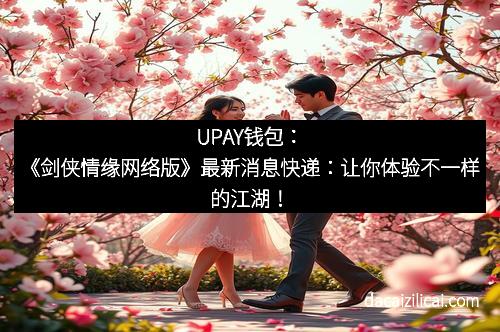 UPAY钱包:《剑侠情缘网络版》最新消息快递:让你体验不一样的江湖!