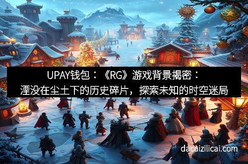 UPAY钱包:《RG》游戏背景揭密:湮没在尘土下的历史碎片,探索未知的时空迷局