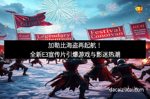 加勒比海盗再起航!全新E3宣传片引爆游戏与影迷热潮